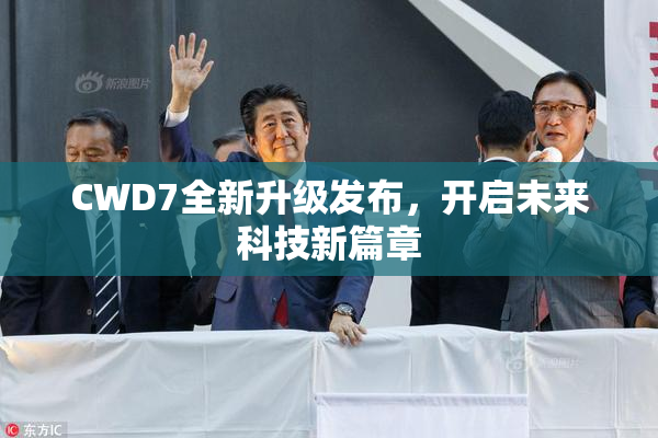 CWD7全新升级发布，开启未来科技新篇章