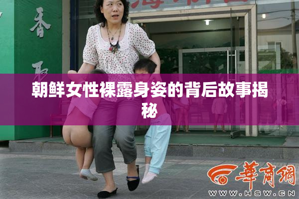 朝鲜女性裸露身姿的背后故事揭秘