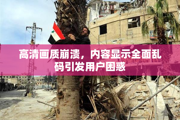 高清画质崩溃，内容显示全面乱码引发用户困惑