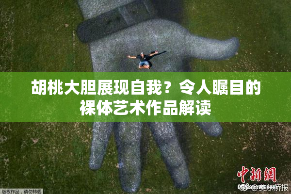 胡桃大胆展现自我？令人瞩目的裸体艺术作品解读