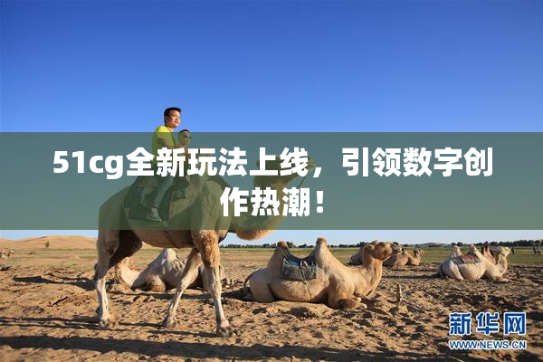 51cg全新玩法上线，引领数字创作热潮！