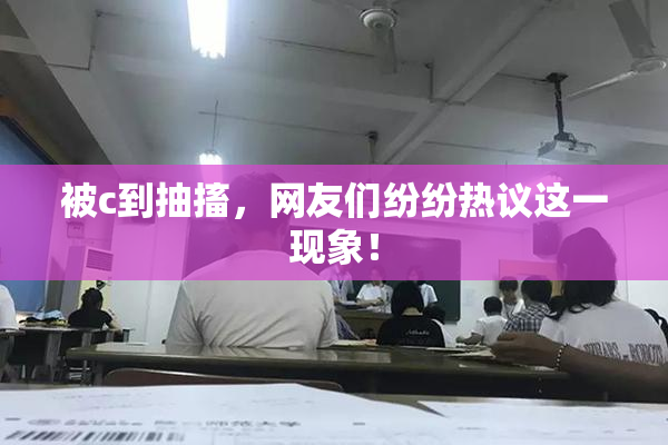 被c到抽搐，网友们纷纷热议这一现象！