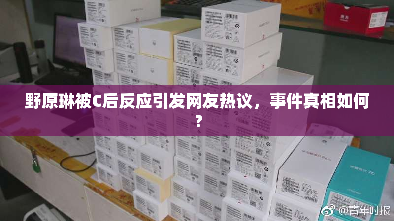 野原琳被C后反应引发网友热议，事件真相如何？