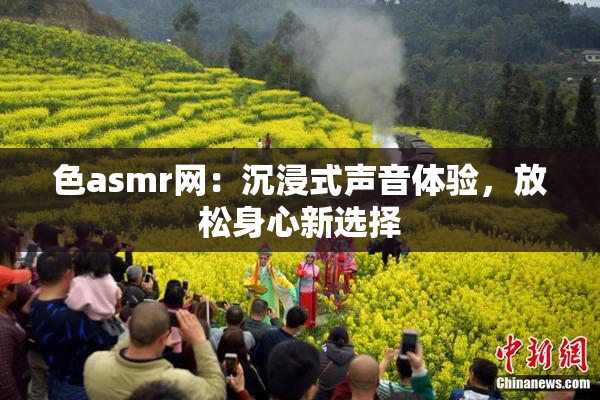 色asmr网：沉浸式声音体验，放松身心新选择