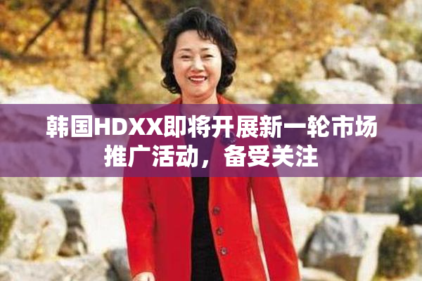 韩国HDXX即将开展新一轮市场推广活动，备受关注