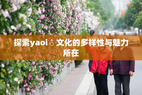 探索yaoi♂文化的多样性与魅力所在