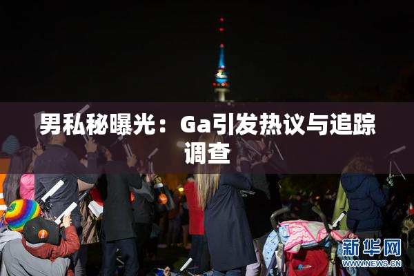 男私秘曝光：Ga引发热议与追踪调查