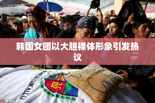 韩国女团以大胆裸体形象引发热议