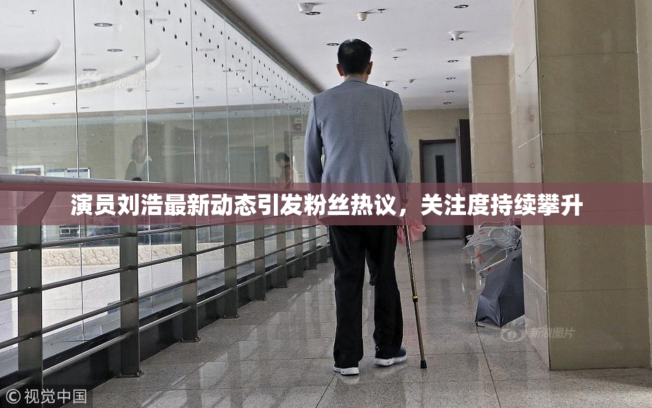 演员刘浩最新动态引发粉丝热议，关注度持续攀升