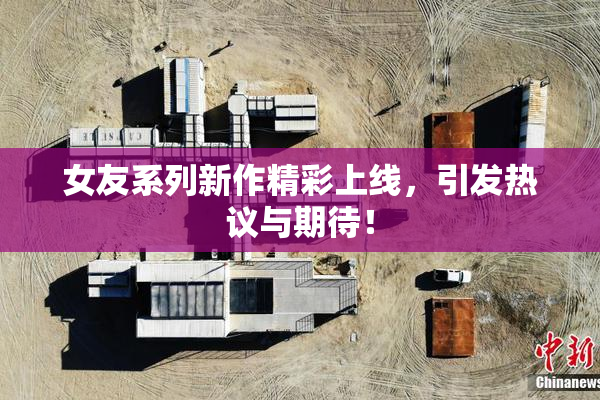 女友系列新作精彩上线，引发热议与期待！