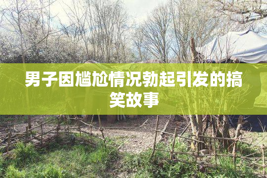 男子因尴尬情况勃起引发的搞笑故事