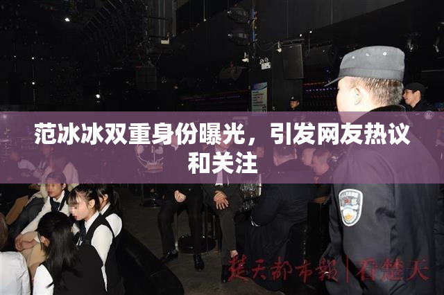 范冰冰双重身份曝光，引发网友热议和关注