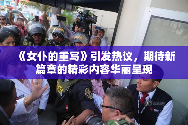 《女仆的重写》引发热议，期待新篇章的精彩内容华丽呈现