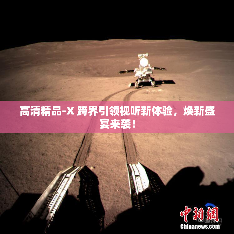 高清精品-X 跨界引领视听新体验，焕新盛宴来袭！