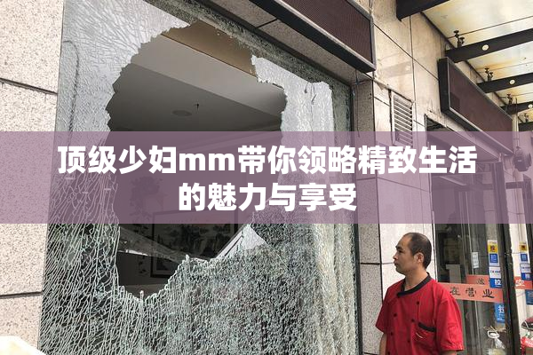 顶级少妇mm带你领略精致生活的魅力与享受