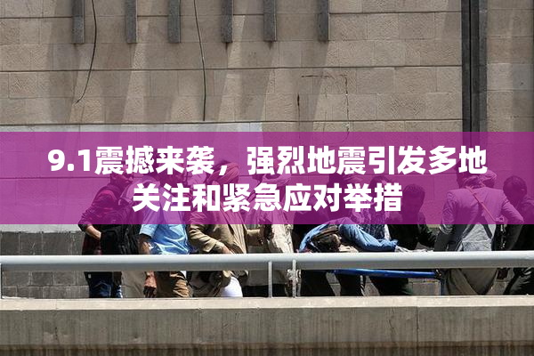 9.1震撼来袭，强烈地震引发多地关注和紧急应对举措
