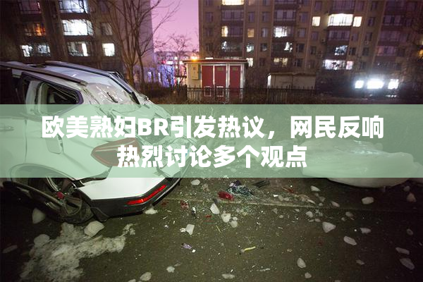 欧美熟妇BR引发热议，网民反响热烈讨论多个观点