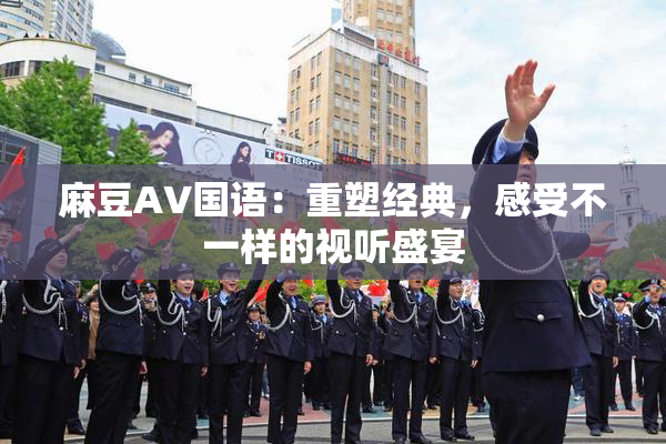 麻豆A∨国语：重塑经典，感受不一样的视听盛宴