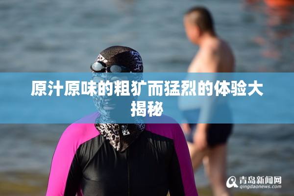原汁原味的粗犷而猛烈的体验大揭秘