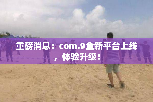 重磅消息：com.9全新平台上线，体验升级！