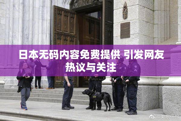 日本无码内容免费提供 引发网友热议与关注
