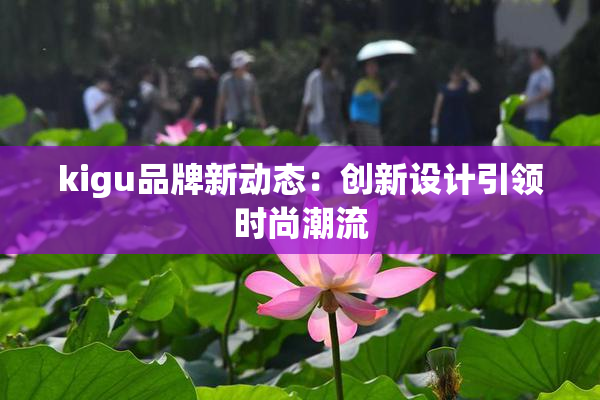 kigu品牌新动态：创新设计引领时尚潮流