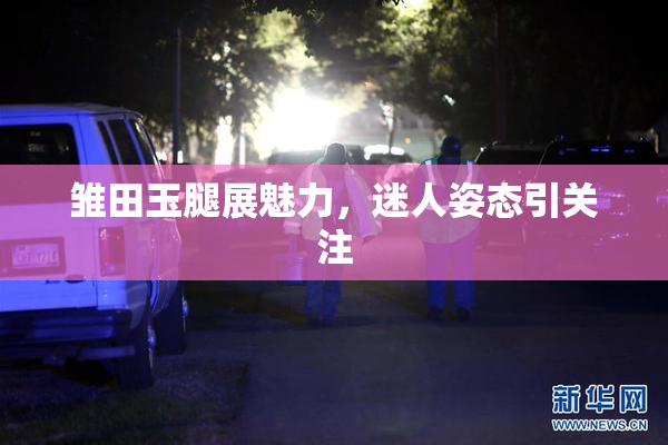 雏田玉腿展魅力，迷人姿态引关注
