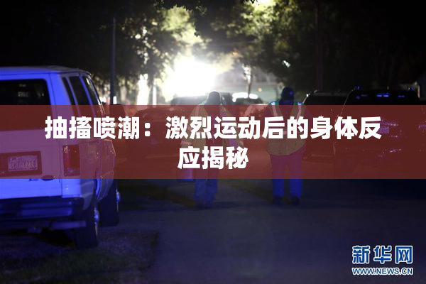 抽搐喷潮：激烈运动后的身体反应揭秘