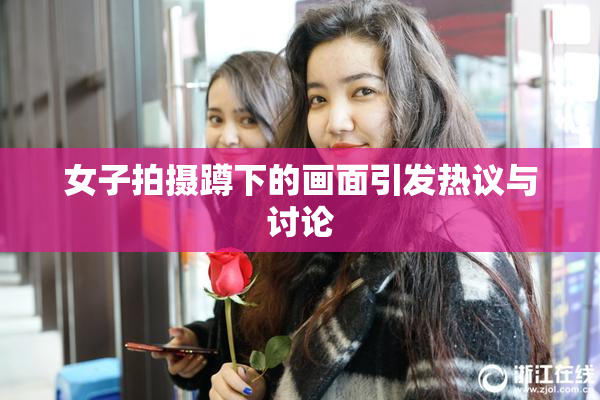 女子拍摄蹲下的画面引发热议与讨论