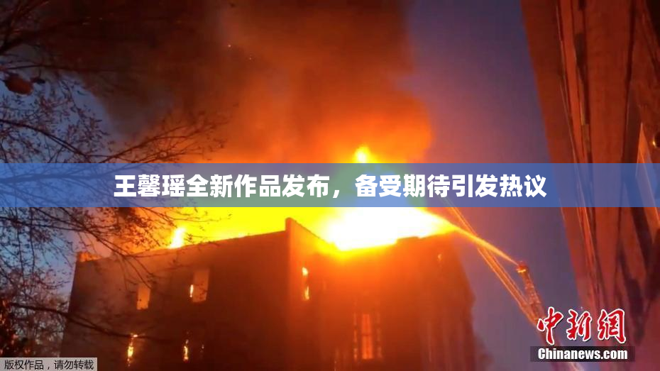 王馨瑶全新作品发布，备受期待引发热议