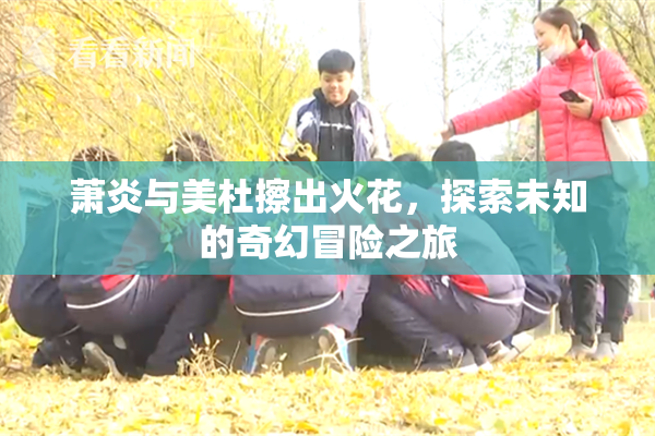 萧炎与美杜擦出火花，探索未知的奇幻冒险之旅