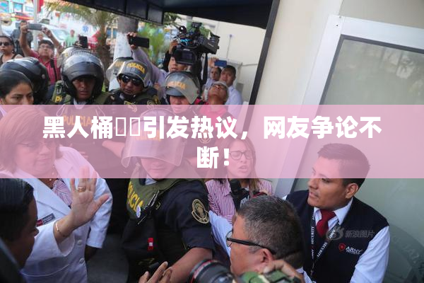 黑人桶❌‌引发热议，网友争论不断！