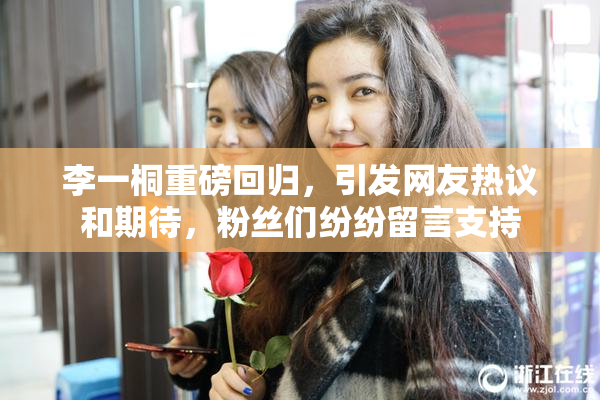 李一桐重磅回归，引发网友热议和期待，粉丝们纷纷留言支持