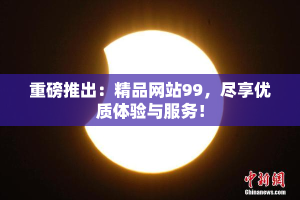 重磅推出：精品网站99，尽享优质体验与服务！