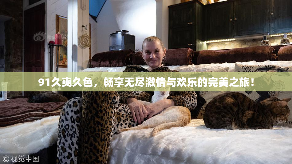 91久爽久色，畅享无尽激情与欢乐的完美之旅！