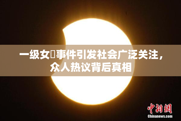 一级女婬事件引发社会广泛关注，众人热议背后真相