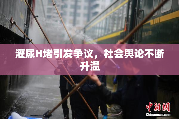 灌尿H堵引发争议，社会舆论不断升温