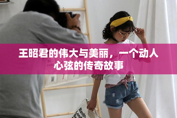 王昭君的伟大与美丽，一个动人心弦的传奇故事