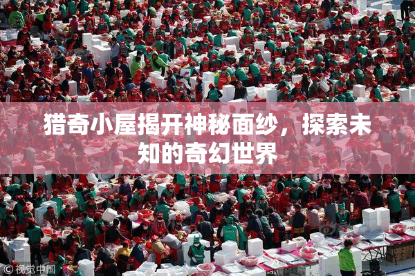 猎奇小屋揭开神秘面纱，探索未知的奇幻世界