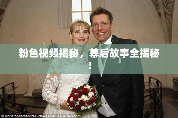 粉色视频揭秘，幕后故事全揭秘！
