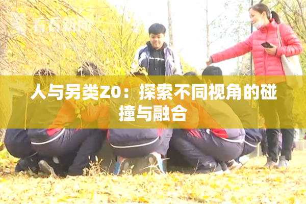 人与另类Z0：探索不同视角的碰撞与融合