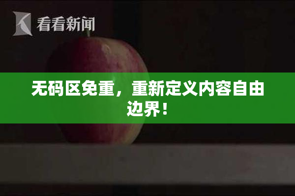 无码区免重，重新定义内容自由边界！
