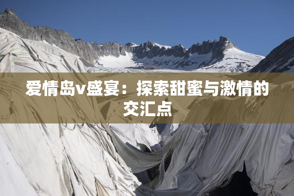 爱情岛v盛宴：探索甜蜜与激情的交汇点