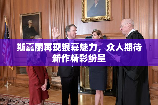 斯嘉丽再现银幕魅力，众人期待新作精彩纷呈