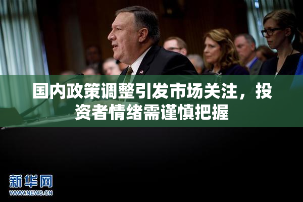 国内政策调整引发市场关注，投资者情绪需谨慎把握