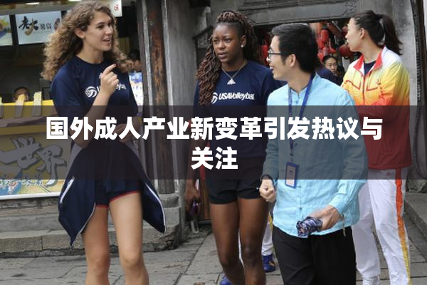 国外成人产业新变革引发热议与关注