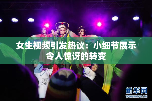 女生视频引发热议：小细节展示令人惊讶的转变