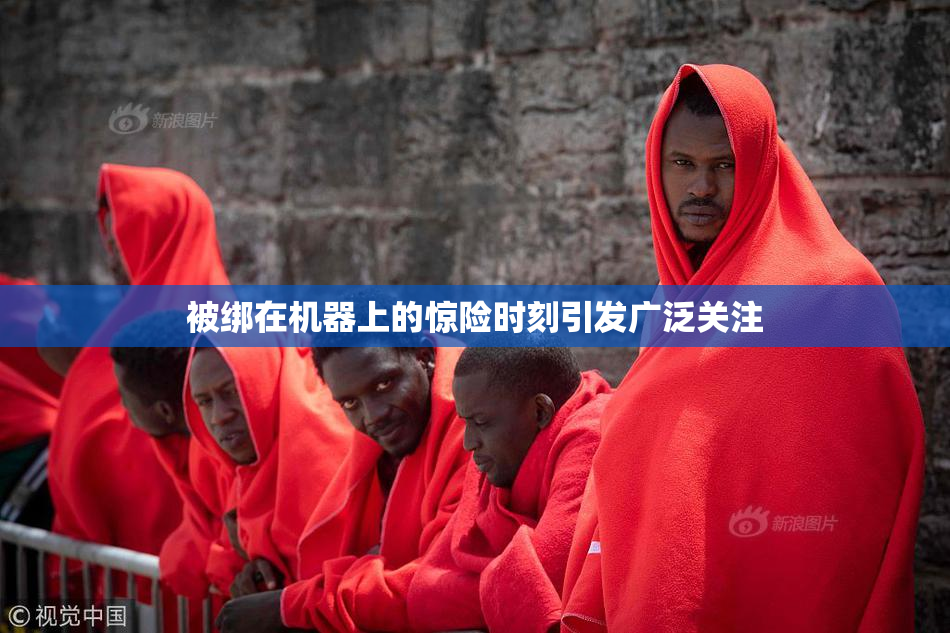 被绑在机器上的惊险时刻引发广泛关注