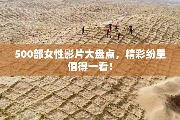 500部女性影片大盘点，精彩纷呈值得一看！