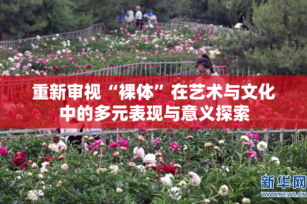 重新审视“裸体”在艺术与文化中的多元表现与意义探索